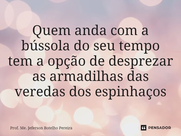 ⁠Quem anda com a bússola do seu tempo tem a opção de desprezar as armadilhas das veredas dos espinhaços... Frase de Prof. Me. Jeferson Botelho Pereira.