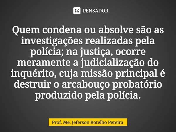 ⁠Quem condena ou absolve são as investigações realizadas pela polícia; na justiça, ocorre meramente a judicialização do inquérito, cuja missão principal é destr... Frase de Prof. Me. Jeferson Botelho Pereira.