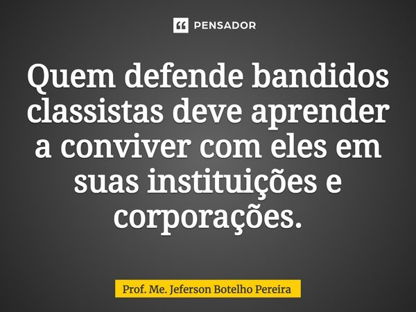 ⁠Quem defende bandidos classistas deve aprender a conviver com eles em suas instituições e corporações.... Frase de Prof. Me. Jeferson Botelho Pereira.