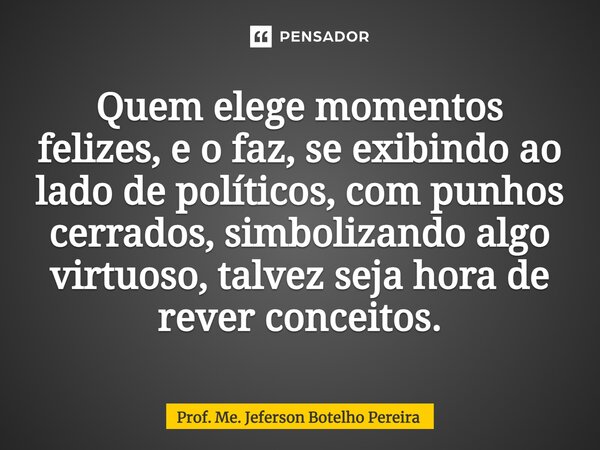 ⁠Quem elege momentos felizes, e o faz, se exibindo ao lado de políticos, com punhos cerrados, simbolizando algo virtuoso, talvez seja hora de rever conceitos.... Frase de Prof. Me. Jeferson Botelho Pereira.