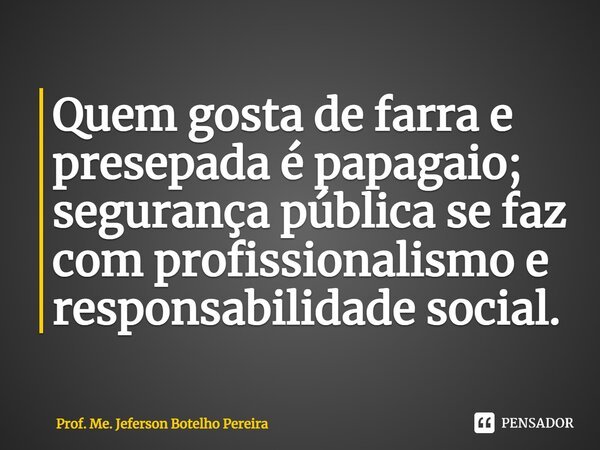 ⁠Quem gosta de farra e presepada é papagaio; segurança pública se faz com profissionalismo e responsabilidade social.... Frase de Prof. Me. Jeferson Botelho Pereira.