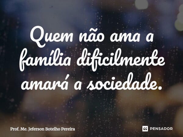 ⁠Quem não ama a família dificilmente amará a sociedade.... Frase de Prof. Me. Jeferson Botelho Pereira.