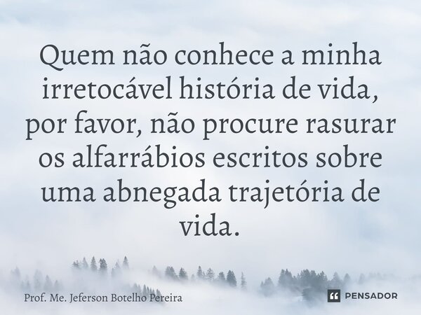 ⁠Quem não conhece a minha irretocável história de vida, por favor, não procure rasurar os alfarrábios escritos sobre uma abnegada trajetória de vida.... Frase de Prof. Me. Jeferson Botelho Pereira.