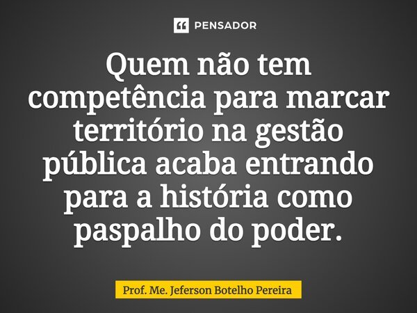 ⁠Quem não tem competência para marcar território na gestão pública acaba entrando para a história como paspalho do poder.... Frase de Prof. Me. Jeferson Botelho Pereira.