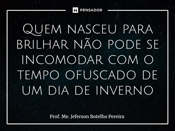 ⁠Quem nasceu para brilhar não pode se incomodar com o tempo ofuscado de um dia de inverno... Frase de Prof. Me. Jeferson Botelho Pereira.
