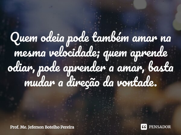 ⁠Quem odeia pode também amar na mesma velocidade; quem aprende odiar, pode aprender a amar, basta mudar a direção da vontade.... Frase de Prof. Me. Jeferson Botelho Pereira.