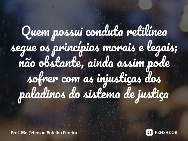 ⁠Quem possui conduta retilínea segue os princípios morais e legais; não obstante, ainda assim pode sofrer com as injustiças dos paladinos do sistema de justiça... Frase de Prof. Me. Jeferson Botelho Pereira.