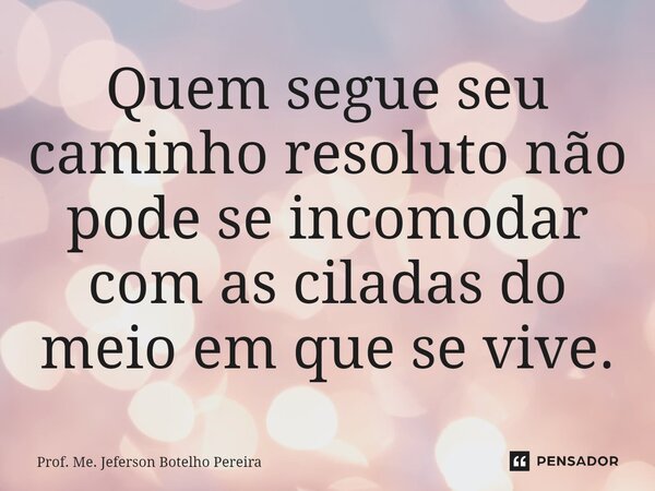 ⁠Quem segue seu caminho resoluto não pode se incomodar com as ciladas do meio em que se vive.... Frase de Prof. Me. Jeferson Botelho Pereira.