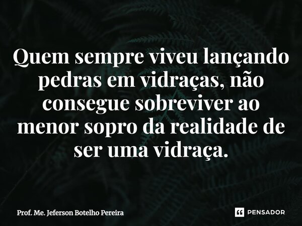 ⁠Quem sempre viveu lançando pedras em vidraças, não consegue sobreviver ao menor sopro da realidade de ser uma vidraça.... Frase de Prof. Me. Jeferson Botelho Pereira.