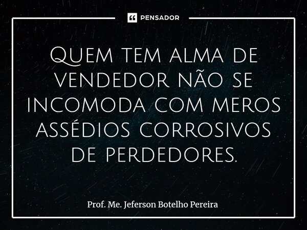 ⁠Quem tem alma de vendedor não se incomoda com meros assédios corrosivos de perdedores.... Frase de Prof. Me. Jeferson Botelho Pereira.