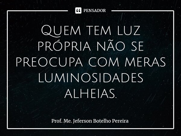 ⁠Quem tem luz própria não se preocupa com meras luminosidades alheias.... Frase de Prof. Me. Jeferson Botelho Pereira.