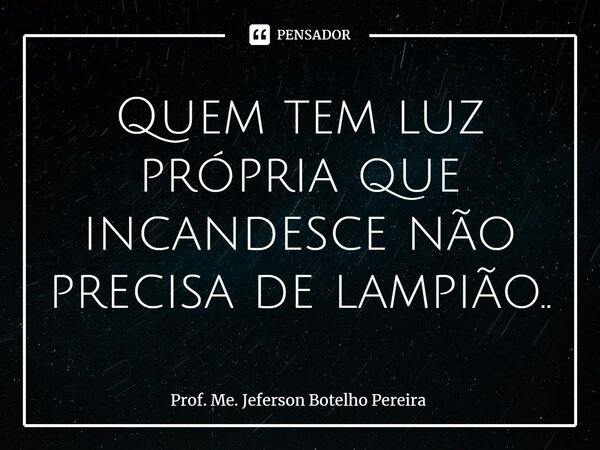 ⁠Quem tem luz própria que incandesce não precisa de lampião..... Frase de Prof. Me. Jeferson Botelho Pereira.