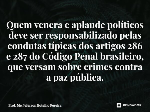⁠Quem venera e aplaude políticos deve ser responsabilizado pelas condutas típicas dos artigos 286 e 287 do Código Penal brasileiro, que versam sobre crimes cont... Frase de Prof. Me. Jeferson Botelho Pereira.
