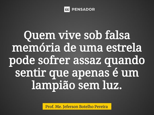 ⁠Quem vive sob falsa memória de uma estrela pode sofrer assaz quando sentir que apenas é um lampião sem luz.... Frase de Prof. Me. Jeferson Botelho Pereira.