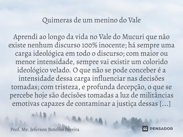 ⁠Quimeras de um menino do Vale Aprendi ao longo da vida no Vale do Mucuri que não existe nenhum discurso 100% inocente; há sempre uma carga ideológica em todo o... Frase de Prof. Me. Jeferson Botelho Pereira.