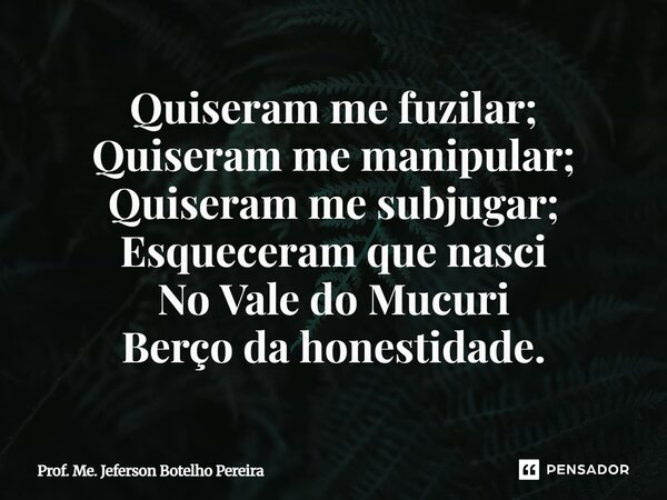 ⁠Quiseram me fuzilar; Quiseram me manipular; Quiseram me subjugar; Esqueceram que nasci No Vale do Mucuri Berço da honestidade.... Frase de Prof. Me. Jeferson Botelho Pereira.