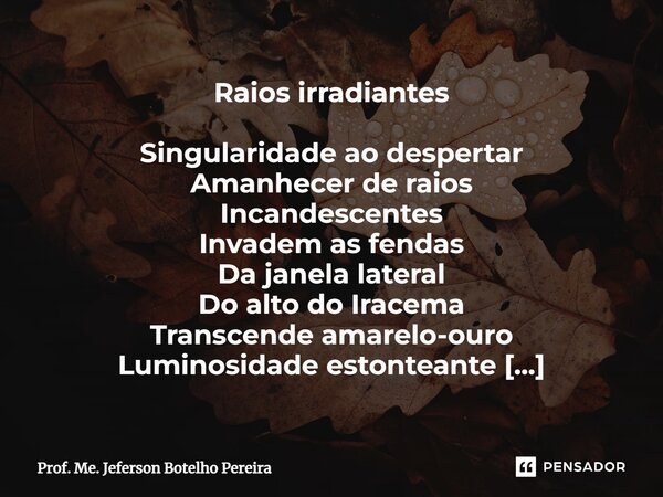 ⁠Raios irradiantes Singularidade ao despertar Amanhecer de raios Incandescentes Invadem as fendas Da janela lateral Do alto do Iracema Transcende amarelo-ouro L... Frase de Prof. Me. Jeferson Botelho Pereira.