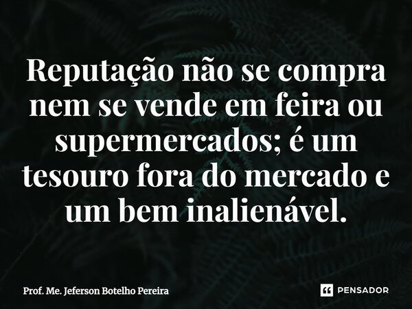 ⁠Reputação não se compra nem se vende em feira ou supermercados; é um tesouro fora do mercado e um bem inalienável.... Frase de Prof. Me. Jeferson Botelho Pereira.