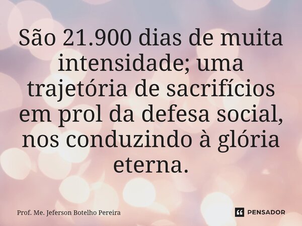 ⁠São 21.900 dias de muita intensidade; uma trajetória de sacrifícios em prol da defesa social, nos conduzindo à glória eterna.... Frase de Prof. Me. Jeferson Botelho Pereira.
