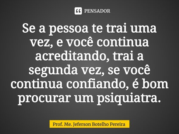 ⁠Se a pessoa te trai uma vez, e você continua acreditando, trai a segunda vez, se você continua confiando, é bom procurar um psiquiatra.... Frase de Prof. Me. Jeferson Botelho Pereira.