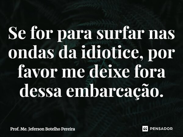 ⁠Se for para surfar nas ondas da idiotice, por favor me deixe fora dessa embarcação.... Frase de Prof. Me. Jeferson Botelho Pereira.
