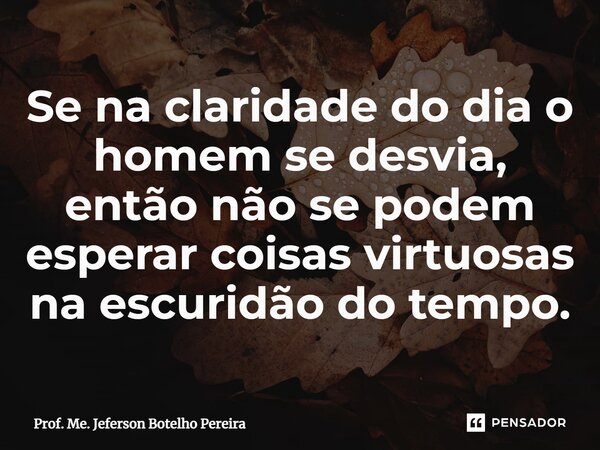 ⁠Se na claridade do dia o homem se desvia, então não se podem esperar coisas virtuosas na escuridão do tempo.... Frase de Prof. Me. Jeferson Botelho Pereira.