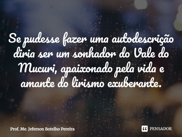 ⁠Se pudesse fazer uma autodescrição diria ser um sonhador do Vale do Mucuri, apaixonado pela vida e amante do lirismo exuberante.... Frase de Prof. Me. Jeferson Botelho Pereira.