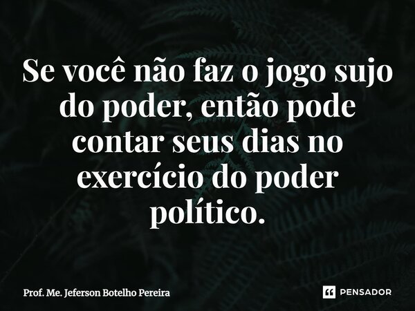 ⁠Se você não faz o jogo sujo do poder, então pode contar seus dias no exercício do poder político.... Frase de Prof. Me. Jeferson Botelho Pereira.