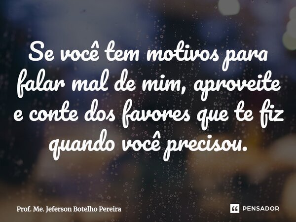 ⁠Se você tem motivos para falar mal de mim, aproveite e conte dos favores que te fiz quando você precisou.... Frase de Prof. Me. Jeferson Botelho Pereira.