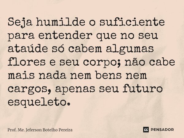 ⁠Seja humilde o suficiente para entender que no seu ataúde só cabem algumas flores e seu corpo; não cabe mais nada nem bens nem cargos, apenas seu futuro esquel... Frase de Prof. Me. Jeferson Botelho Pereira.