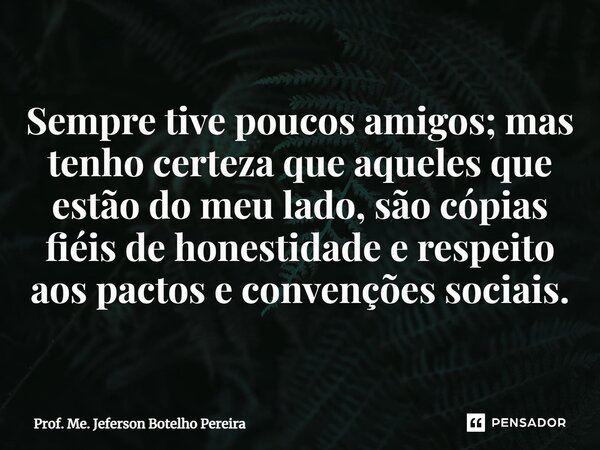 ⁠Sempre tive poucos amigos; mas tenho certeza que aqueles que estão do meu lado, são cópias fiéis de honestidade e respeito aos pactos e convenções sociais.... Frase de Prof. Me. Jeferson Botelho Pereira.