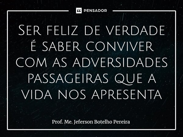 ⁠Ser feliz de verdade é saber conviver com as adversidades passageiras que a vida nos apresenta... Frase de Prof. Me. Jeferson Botelho Pereira.