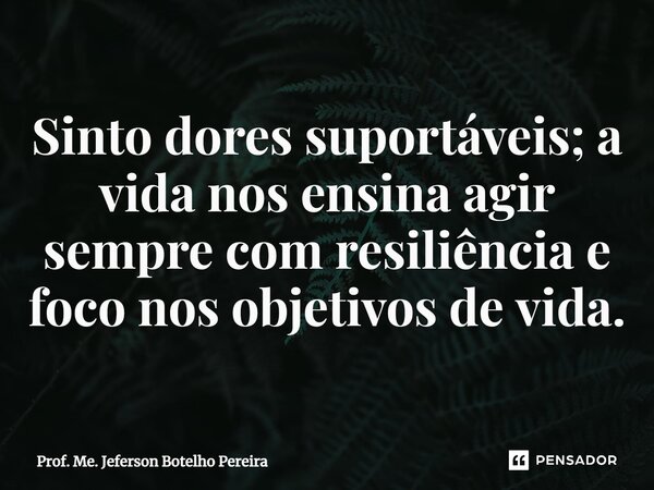 ⁠Sinto dores suportáveis; a vida nos ensina agir sempre com resiliência e foco nos objetivos de vida.... Frase de Prof. Me. Jeferson Botelho Pereira.