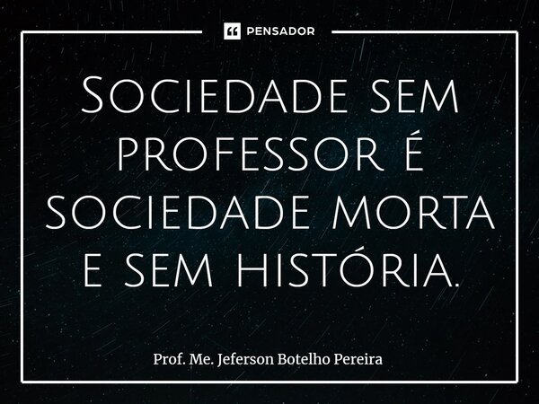 ⁠Sociedade sem professor é sociedade morta e sem história.... Frase de Prof. Me. Jeferson Botelho Pereira.