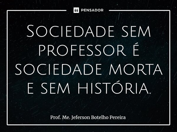 ⁠Sociedade sem professor é sociedade morta e sem história.... Frase de Prof. Me. Jeferson Botelho Pereira.