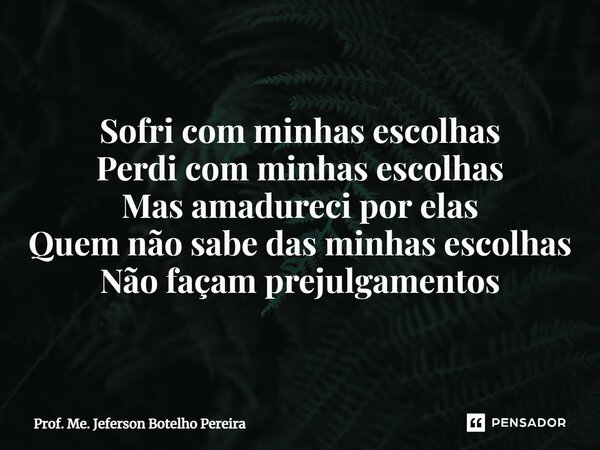 ⁠Sofri com minhas escolhas Perdi com minhas escolhas Mas amadureci por elas Quem não sabe das minhas escolhas Não façam prejulgamentos... Frase de Prof. Me. Jeferson Botelho Pereira.