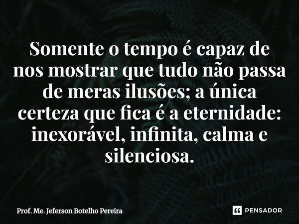 ⁠Somente o tempo é capaz de nos mostrar que tudo não passa de meras ilusões; a única certeza que fica é a eternidade: inexorável, infinita, calma e silenciosa.... Frase de Prof. Me. Jeferson Botelho Pereira.