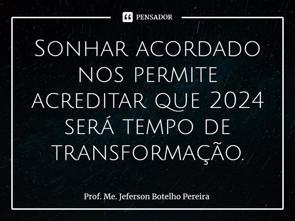 ⁠Sonhar acordado nos permite acreditar que 2024 será tempo de transformação.... Frase de Prof. Me. Jeferson Botelho Pereira.