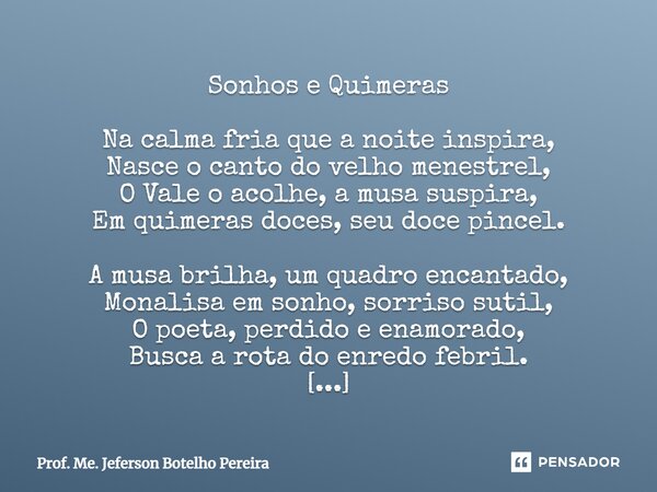 Sonhos e Quimeras Na calma fria que a noite inspira, Nasce o canto do velho menestrel, O Vale o acolhe, a musa suspira, Em quimeras doces, seu doce pincel. A m... Frase de Prof. Me. Jeferson Botelho Pereira.