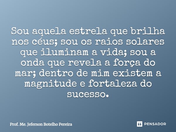 ⁠Sou aquela estrela que brilha nos céus; sou os raios solares que iluminam a vida; sou a onda que revela a força do mar; dentro de mim existem a magnitude e for... Frase de Prof. Me. Jeferson Botelho Pereira.