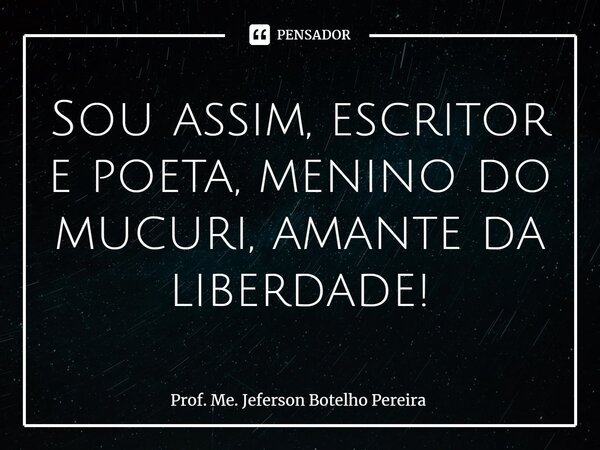⁠Sou assim, escritor e poeta, menino do mucuri, amante da liberdade!... Frase de Prof. Me. Jeferson Botelho Pereira.
