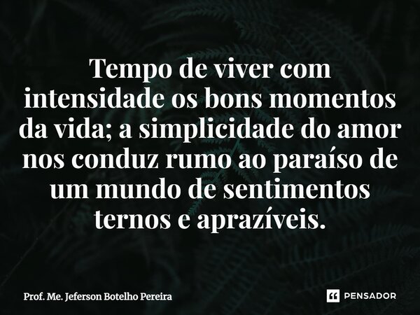 ⁠Tempo de viver com intensidade os bons momentos da vida; a simplicidade do amor nos conduz rumo ao paraíso de um mundo de sentimentos ternos e aprazíveis.... Frase de Prof. Me. Jeferson Botelho Pereira.