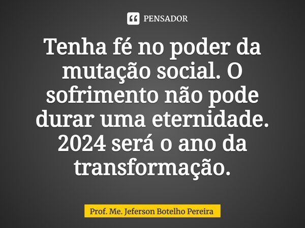 ⁠Tenha fé no poder da mutação social. O sofrimento não pode durar uma eternidade. 2024 será o ano da transformação.... Frase de Prof. Me. Jeferson Botelho Pereira.