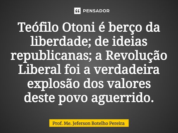 ⁠Teófilo Otoni é berço da liberdade; de ideias republicanas; a Revolução Liberal foi a verdadeira explosão dos valores deste povo aguerrido.... Frase de Prof. Me. Jeferson Botelho Pereira.