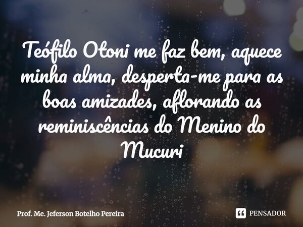 ⁠Teófilo Otoni me faz bem, aquece minha alma, desperta-me para as boas amizades, aflorando as reminiscências do Menino do Mucuri... Frase de Prof. Me. Jeferson Botelho Pereira.