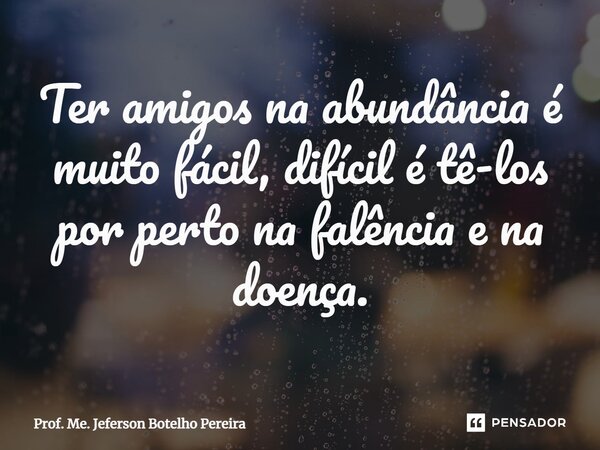 ⁠Ter amigos na abundância é muito fácil, difícil é tê-los por perto na falência e na doença.... Frase de Prof. Me. Jeferson Botelho Pereira.