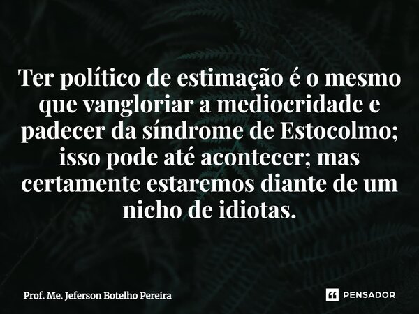 ⁠Ter político de estimação é o mesmo que vangloriar a mediocridade e padecer da síndrome de Estocolmo; isso pode até acontecer; mas certamente estaremos diante ... Frase de Prof. Me. Jeferson Botelho Pereira.