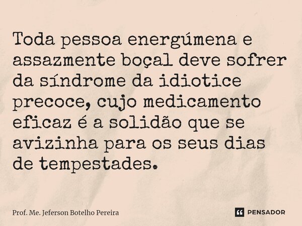 ⁠Toda pessoa energúmena e assazmente boçal deve sofrer da síndrome da idiotice precoce, cujo medicamento eficaz é a solidão que se avizinha para os seus dias de... Frase de Prof. Me. Jeferson Botelho Pereira.