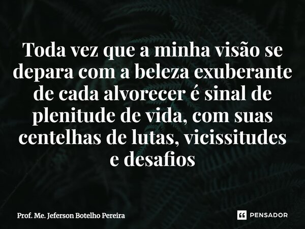 ⁠Toda vez que a minha visão se depara com a beleza exuberante de cada alvorecer é sinal de plenitude de vida, com suas centelhas de lutas, vicissitudes e desafi... Frase de Prof. Me. Jeferson Botelho Pereira.