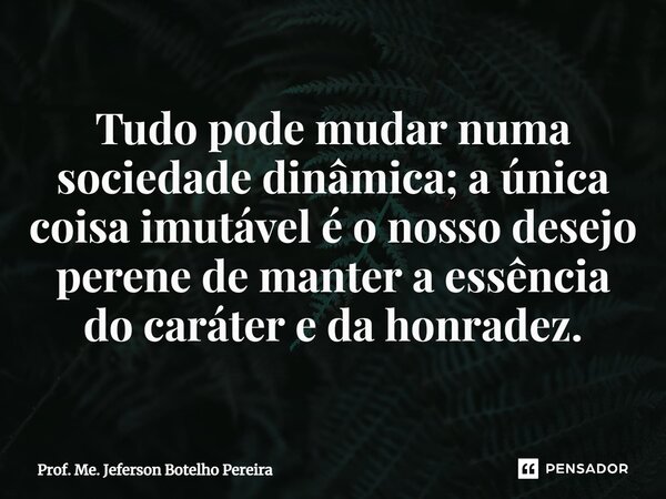 ⁠Tudo pode mudar numa sociedade dinâmica; a única coisa imutável é o nosso desejo perene de manter a essência do caráter e da honradez.... Frase de Prof. Me. Jeferson Botelho Pereira.